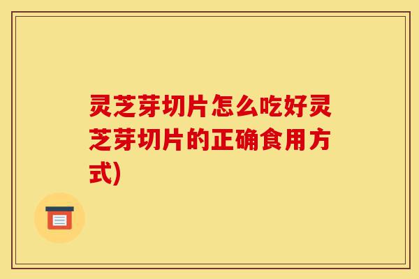 灵芝芽切片怎么吃好灵芝芽切片的正确食用方式)-第1张图片-灵芝之家