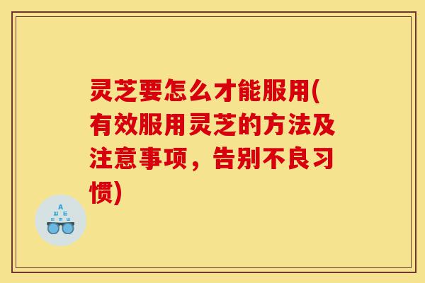灵芝要怎么才能服用(有效服用灵芝的方法及注意事项,告别不良习惯)-第1张图片-灵芝之家 灵芝要怎么才能服用(有效服用灵芝的方法及注意事项,告别不良习惯)-第1张图片-灵芝之家