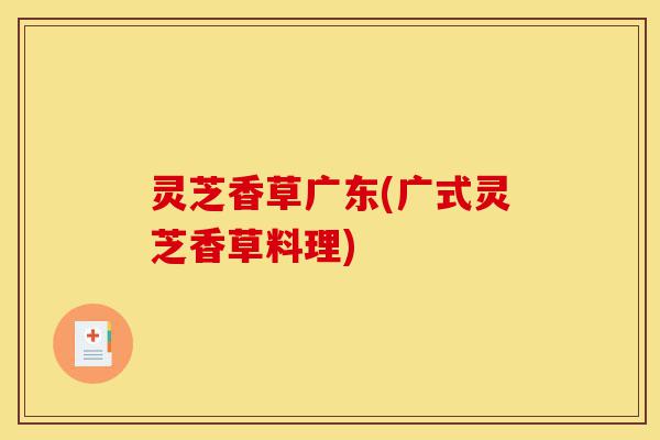 灵芝香草广东(广式灵芝香草料理)-第1张图片-灵芝之家 灵芝香草广东(广式灵芝香草料理)-第1张图片-灵芝之家