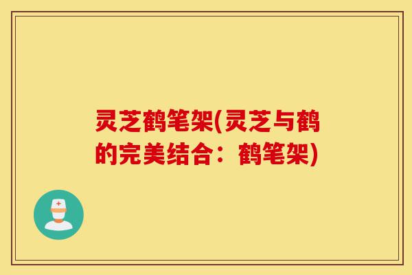 灵芝鹤笔架(灵芝与鹤的完美结合：鹤笔架)-第1张图片-灵芝之家