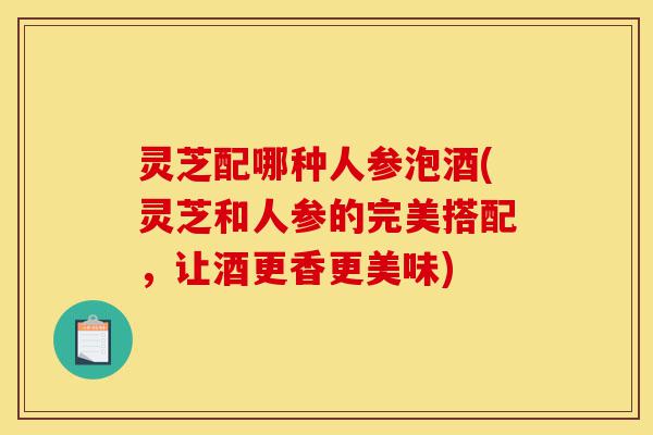 灵芝配哪种人参泡酒(灵芝和人参的完美搭配,让酒更香更美味)-第1张图片-灵芝之家 灵芝配哪种人参泡酒(灵芝和人参的完美搭配,让酒更香更美味)-第1张图片-灵芝之家