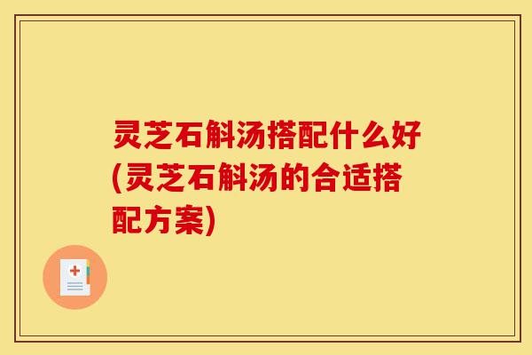 灵芝石斛汤搭配什么好(灵芝石斛汤的合适搭配方案)-第1张图片-灵芝之家