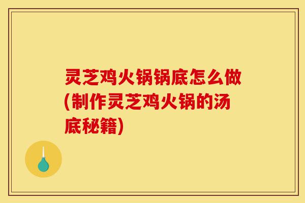 灵芝鸡火锅锅底怎么做(制作灵芝鸡火锅的汤底秘籍)-第1张图片-灵芝之家 灵芝鸡火锅锅底怎么做(制作灵芝鸡火锅的汤底秘籍)-第1张图片-灵芝之家