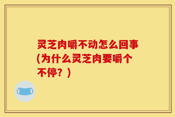 灵芝肉嚼不动怎么回事(为什么灵芝肉要嚼个不停?)-第1张图片-灵芝之家 灵芝肉嚼不动怎么回事(为什么灵芝肉要嚼个不停?)-第1张图片-灵芝之家