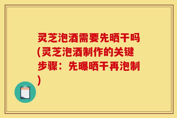 灵芝泡酒需要先晒干吗(灵芝泡酒制作的关键步骤:先曝晒干再泡制)-第1张图片-灵芝之家 灵芝泡酒需要先晒干吗(灵芝泡酒制作的关键步骤:先曝晒干再泡制)-第1张图片-灵芝之家