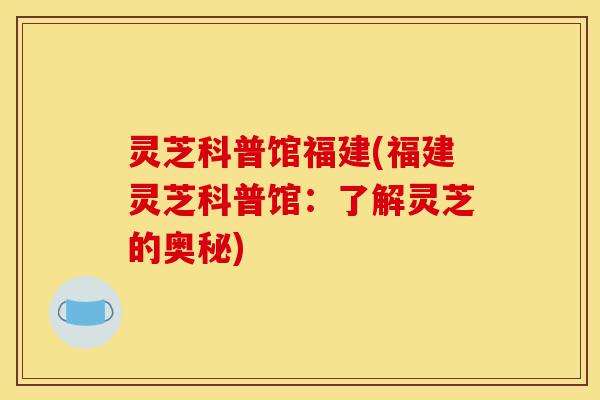 灵芝科普馆福建(福建灵芝科普馆:了解灵芝的奥秘)-第1张图片-灵芝之家 灵芝科普馆福建(福建灵芝科普馆:了解灵芝的奥秘)-第1张图片-灵芝之家