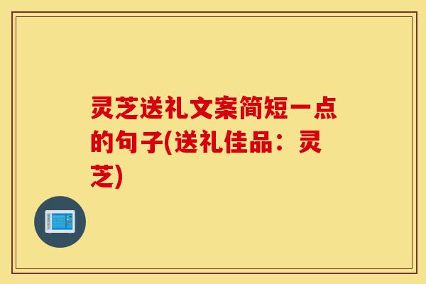 灵芝送礼文案简短一点的句子(送礼佳品:灵芝)-第1张图片-灵芝之家 灵芝送礼文案简短一点的句子(送礼佳品:灵芝)-第1张图片-灵芝之家
