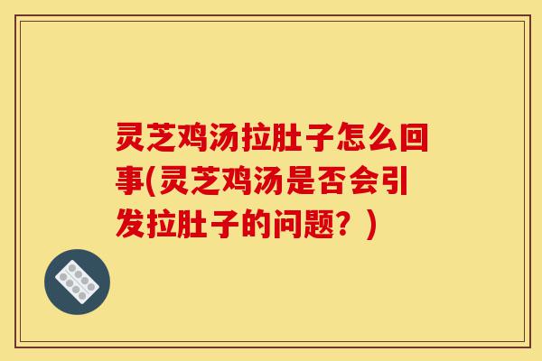 灵芝鸡汤拉肚子怎么回事(灵芝鸡汤是否会引发拉肚子的问题?)-第1张图片-灵芝之家 灵芝鸡汤拉肚子怎么回事(灵芝鸡汤是否会引发拉肚子的问题?)-第1张图片-灵芝之家