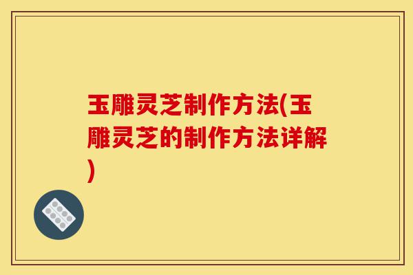 玉雕灵芝制作方法(玉雕灵芝的制作方法详解)-第1张图片-灵芝之家 玉雕灵芝制作方法(玉雕灵芝的制作方法详解)-第1张图片-灵芝之家