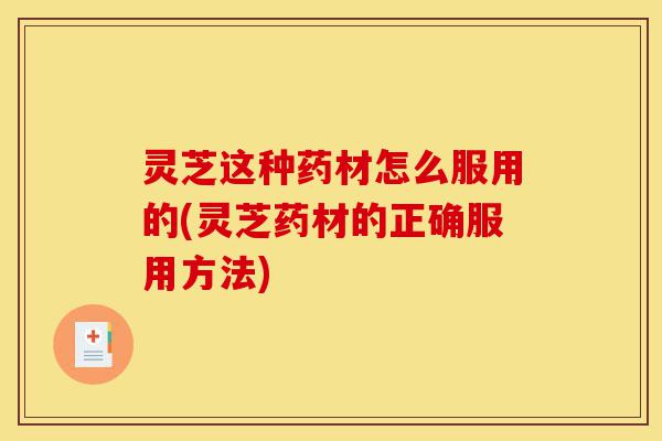 灵芝这种药材怎么服用的(灵芝药材的正确服用方法)-第1张图片-灵芝之家 灵芝这种药材怎么服用的(灵芝药材的正确服用方法)-第1张图片-灵芝之家