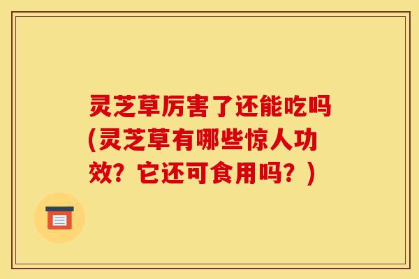 灵芝草厉害了还能吃吗(灵芝草有哪些惊人功效?它还可食用吗?)-第1张图片-灵芝之家 灵芝草厉害了还能吃吗(灵芝草有哪些惊人功效?它还可食用吗?)-第1张图片-灵芝之家