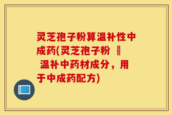 灵芝孢子粉算温补性中成药(灵芝孢子粉 – 温补中药材成分,用于中成药配方)-第1张图片-灵芝之家 灵芝孢子粉算温补性中成药(灵芝孢子粉 – 温补中药材成分,用于中成药配方)-第1张图片-灵芝之家