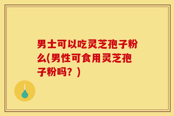 男士可以吃灵芝孢子粉么(男性可食用灵芝孢子粉吗?)-第1张图片-灵芝之家 男士可以吃灵芝孢子粉么(男性可食用灵芝孢子粉吗?)-第1张图片-灵芝之家