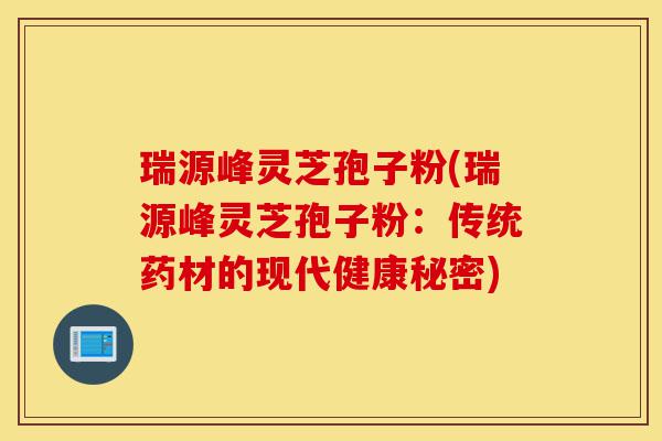 瑞源峰灵芝孢子粉(瑞源峰灵芝孢子粉：传统药材的现代健康秘密)-第1张图片-灵芝之家