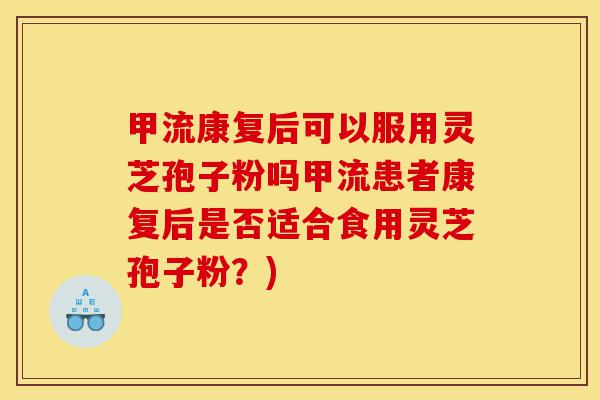 甲流康复后可以服用灵芝孢子粉吗甲流患者康复后是否适合食用灵芝孢子粉?)-第1张图片-灵芝之家 甲流康复后可以服用灵芝孢子粉吗甲流患者康复后是否适合食用灵芝孢子粉?)-第1张图片-灵芝之家