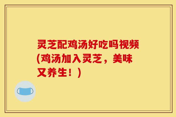灵芝配鸡汤好吃吗视频(鸡汤加入灵芝,美味又养生!)-第1张图片-灵芝之家 灵芝配鸡汤好吃吗视频(鸡汤加入灵芝,美味又养生!)-第1张图片-灵芝之家