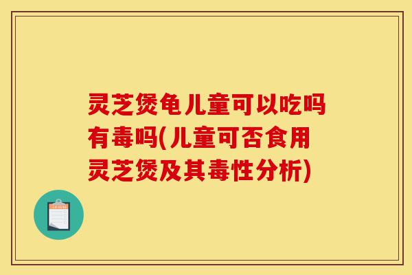 灵芝煲龟儿童可以吃吗有毒吗(儿童可否食用灵芝煲及其毒性分析)-第1张图片-灵芝之家 灵芝煲龟儿童可以吃吗有毒吗(儿童可否食用灵芝煲及其毒性分析)-第1张图片-灵芝之家