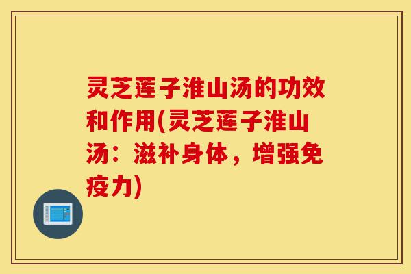 灵芝莲子淮山汤的功效和作用(灵芝莲子淮山汤:滋补身体,增强免疫力)-第1张图片-灵芝之家 灵芝莲子淮山汤的功效和作用(灵芝莲子淮山汤:滋补身体,增强免疫力)-第1张图片-灵芝之家