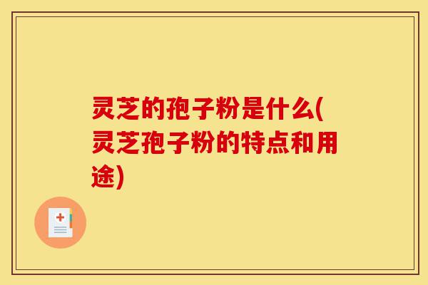 灵芝的孢子粉是什么(灵芝孢子粉的特点和用途)-第1张图片-灵芝之家 灵芝的孢子粉是什么(灵芝孢子粉的特点和用途)-第1张图片-灵芝之家