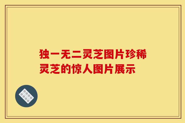 独一无二灵芝图片珍稀灵芝的惊人图片展示-第1张图片-灵芝之家 独一无二灵芝图片珍稀灵芝的惊人图片展示-第1张图片-灵芝之家