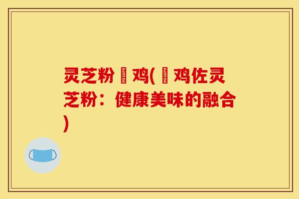 灵芝粉焗鸡(焗鸡佐灵芝粉:健康美味的融合)-第1张图片-灵芝之家 灵芝粉焗鸡(焗鸡佐灵芝粉:健康美味的融合)-第1张图片-灵芝之家