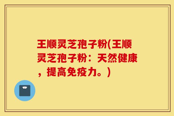 王顺灵芝孢子粉(王顺灵芝孢子粉：天然健康，提高免疫力。)-第1张图片-灵芝之家