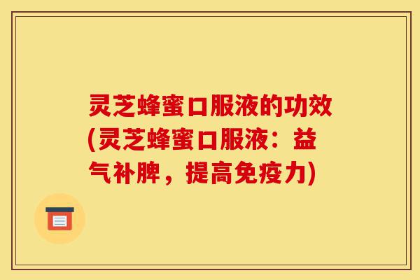 灵芝蜂蜜口服液的功效(灵芝蜂蜜口服液:益气补脾,提高免疫力)-第1张图片-灵芝之家 灵芝蜂蜜口服液的功效(灵芝蜂蜜口服液:益气补脾,提高免疫力)-第1张图片-灵芝之家