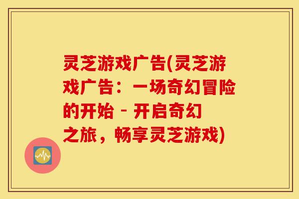 灵芝游戏广告(灵芝游戏广告:一场奇幻冒险的开始 - 开启奇幻之旅,畅享灵芝游戏)-第1张图片-灵芝之家 灵芝游戏广告(灵芝游戏广告:一场奇幻冒险的开始 - 开启奇幻之旅,畅享灵芝游戏)-第1张图片-灵芝之家
