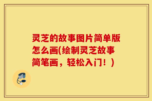 灵芝的故事图片简单版怎么画(绘制灵芝故事简笔画,轻松入门!)-第1张图片-灵芝之家 灵芝的故事图片简单版怎么画(绘制灵芝故事简笔画,轻松入门!)-第1张图片-灵芝之家