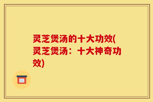 灵芝煲汤的十大功效(灵芝煲汤:十大神奇功效)-第1张图片-灵芝之家 灵芝煲汤的十大功效(灵芝煲汤:十大神奇功效)-第1张图片-灵芝之家