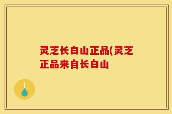 灵芝长白山正品(灵芝正品来自长白山-第1张图片-灵芝之家 灵芝长白山正品(灵芝正品来自长白山-第1张图片-灵芝之家