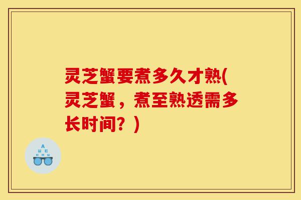 灵芝蟹要煮多久才熟(灵芝蟹，煮至熟透需多长时间？)-第1张图片-灵芝之家