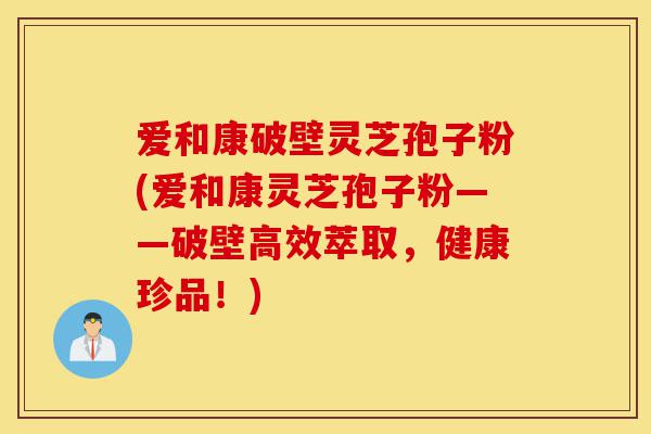 爱和康破壁灵芝孢子粉(爱和康灵芝孢子粉——破壁高效萃取,健康珍品!)-第1张图片-灵芝之家 爱和康破壁灵芝孢子粉(爱和康灵芝孢子粉——破壁高效萃取,健康珍品!)-第1张图片-灵芝之家