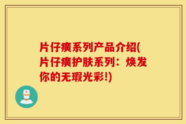 片仔癀系列产品介绍(片仔癀护肤系列:焕发你的无瑕光彩!)-第1张图片-灵芝之家 片仔癀系列产品介绍(片仔癀护肤系列:焕发你的无瑕光彩!)-第1张图片-灵芝之家