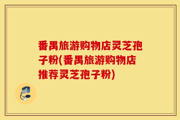 番禺旅游购物店灵芝孢子粉(番禺旅游购物店推荐灵芝孢子粉)-第1张图片-灵芝之家 番禺旅游购物店灵芝孢子粉(番禺旅游购物店推荐灵芝孢子粉)-第1张图片-灵芝之家