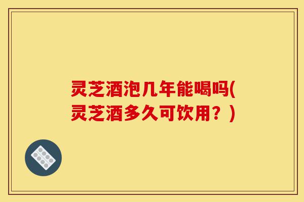 灵芝酒泡几年能喝吗(灵芝酒多久可饮用?)-第1张图片-灵芝之家 灵芝酒泡几年能喝吗(灵芝酒多久可饮用?)-第1张图片-灵芝之家