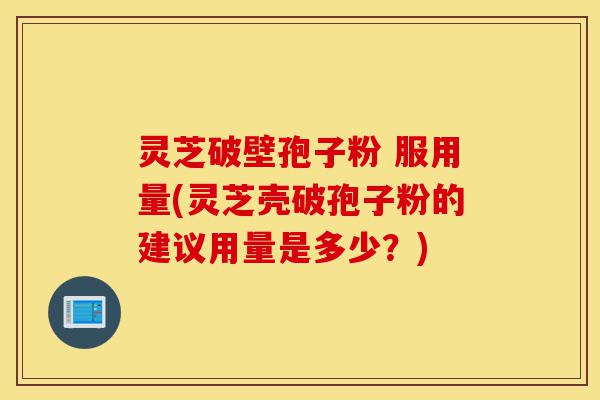 灵芝破壁孢子粉 服用量(灵芝壳破孢子粉的建议用量是多少?)-第1张图片-灵芝之家 灵芝破壁孢子粉 服用量(灵芝壳破孢子粉的建议用量是多少?)-第1张图片-灵芝之家