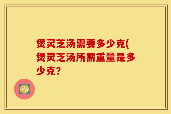 煲灵芝汤需要多少克(煲灵芝汤所需重量是多少克?-第1张图片-灵芝之家 煲灵芝汤需要多少克(煲灵芝汤所需重量是多少克?-第1张图片-灵芝之家