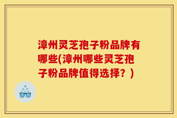 漳州灵芝孢子粉品牌有哪些(漳州哪些灵芝孢子粉品牌值得选择?)-第1张图片-灵芝之家 漳州灵芝孢子粉品牌有哪些(漳州哪些灵芝孢子粉品牌值得选择?)-第1张图片-灵芝之家