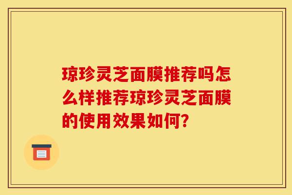琼珍灵芝面膜推荐吗怎么样推荐琼珍灵芝面膜的使用效果如何?-第1张图片-灵芝之家 琼珍灵芝面膜推荐吗怎么样推荐琼珍灵芝面膜的使用效果如何?-第1张图片-灵芝之家
