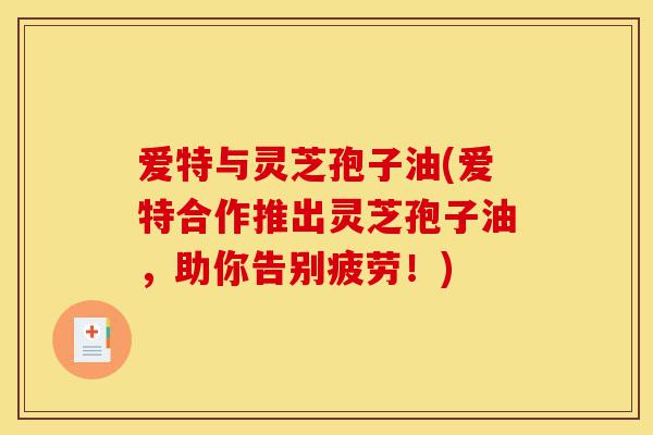 爱特与灵芝孢子油(爱特合作推出灵芝孢子油,助你告别疲劳!)-第1张图片-灵芝之家 爱特与灵芝孢子油(爱特合作推出灵芝孢子油,助你告别疲劳!)-第1张图片-灵芝之家