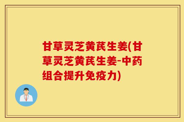 甘草灵芝黄芪生姜(甘草灵芝黄芪生姜-中药组合提升免疫力)-第1张图片-灵芝之家