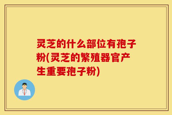 灵芝的什么部位有孢子粉(灵芝的繁殖器官产生重要孢子粉)-第1张图片-灵芝之家 灵芝的什么部位有孢子粉(灵芝的繁殖器官产生重要孢子粉)-第1张图片-灵芝之家