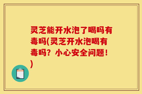 灵芝能开水泡了喝吗有毒吗(灵芝开水泡喝有毒吗？小心安全问题！)-第1张图片-灵芝之家