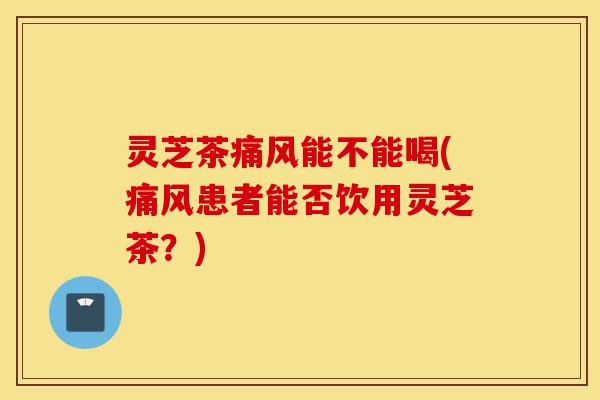 灵芝茶痛风能不能喝(痛风患者能否饮用灵芝茶?)-第1张图片-灵芝之家 灵芝茶痛风能不能喝(痛风患者能否饮用灵芝茶?)-第1张图片-灵芝之家