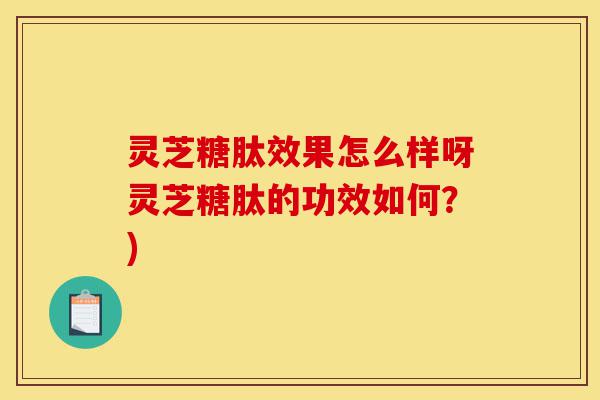 灵芝糖肽效果怎么样呀灵芝糖肽的功效如何?)-第1张图片-灵芝之家 灵芝糖肽效果怎么样呀灵芝糖肽的功效如何?)-第1张图片-灵芝之家