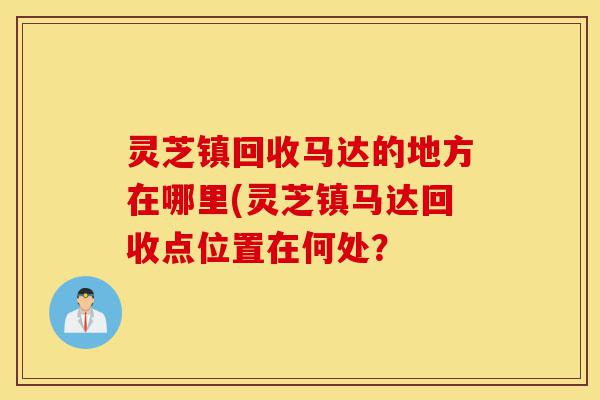 灵芝镇回收马达的地方在哪里(灵芝镇马达回收点位置在何处?-第1张图片-灵芝之家 灵芝镇回收马达的地方在哪里(灵芝镇马达回收点位置在何处?-第1张图片-灵芝之家