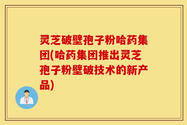 灵芝破壁孢子粉哈药集团(哈药集团推出灵芝孢子粉壁破技术的新产品)-第1张图片-灵芝之家 灵芝破壁孢子粉哈药集团(哈药集团推出灵芝孢子粉壁破技术的新产品)-第1张图片-灵芝之家