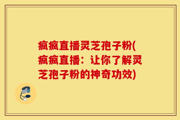 疯疯直播灵芝孢子粉(疯疯直播：让你了解灵芝孢子粉的神奇功效)-第1张图片-灵芝之家