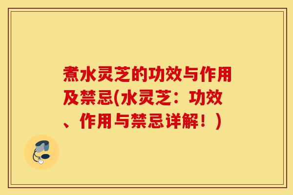 煮水灵芝的功效与作用及禁忌(水灵芝:功效、作用与禁忌详解!)-第1张图片-灵芝之家 煮水灵芝的功效与作用及禁忌(水灵芝:功效、作用与禁忌详解!)-第1张图片-灵芝之家